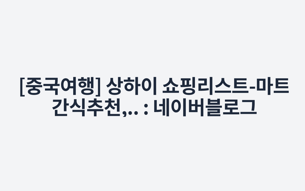 [중국여행] 상하이 쇼핑리스트-마트 간식추천,.. : 네이버블로그